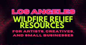 A bold graphic reading “Los Angeles Wildfire Relief Resources” and “For Artists, Creatives, and Small Businesses” in neon pink and lime green text on a black dotted background.